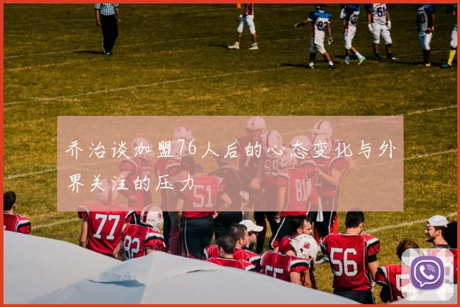 乔治谈加盟76人后的心态变化与外界关注的压力