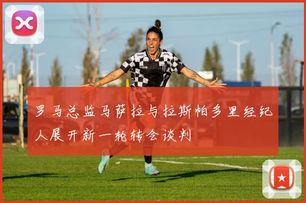 罗马总监马萨拉与拉斯帕多里经纪人展开新一轮转会谈判