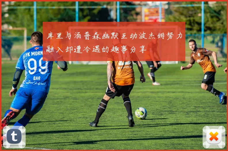 库里与汤普森幽默互动波杰姆努力融入却遭冷遇的趣事分享