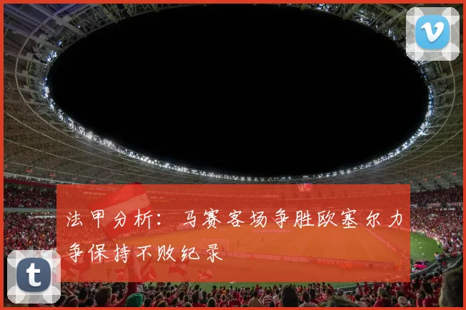 法甲分析：马赛客场争胜欧塞尔力争保持不败纪录