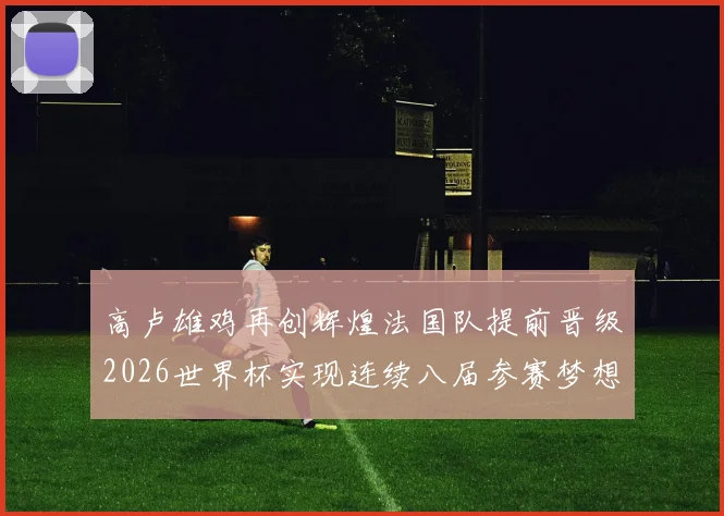 高卢雄鸡再创辉煌法国队提前晋级2026世界杯实现连续八届参赛梦想