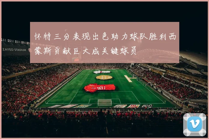 怀特三分表现出色助力球队胜利西蒙斯贡献巨大成关键球员