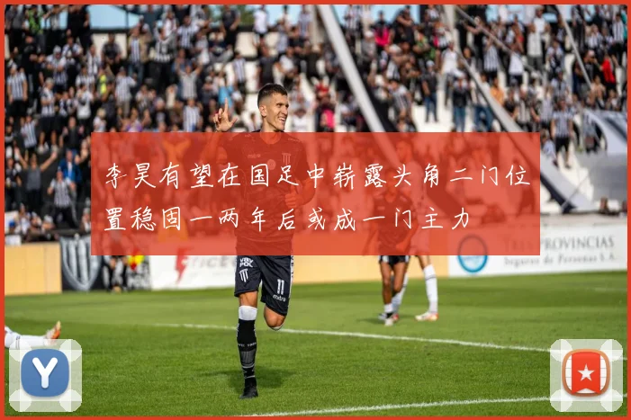 李昊有望在国足中崭露头角二门位置稳固一两年后或成一门主力