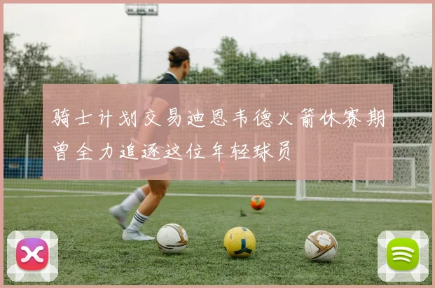 骑士计划交易迪恩韦德火箭休赛期曾全力追逐这位年轻球员