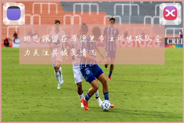 姆巴佩留在马德里专注训练球队全力关注其恢复情况