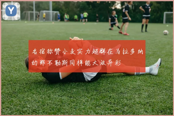 名宿称赞小麦实力超群在马拉多纳的那不勒斯同样能大放异彩