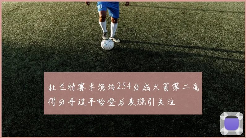 杜兰特赛季场均254分成火箭第二高得分手追平哈登后表现引关注