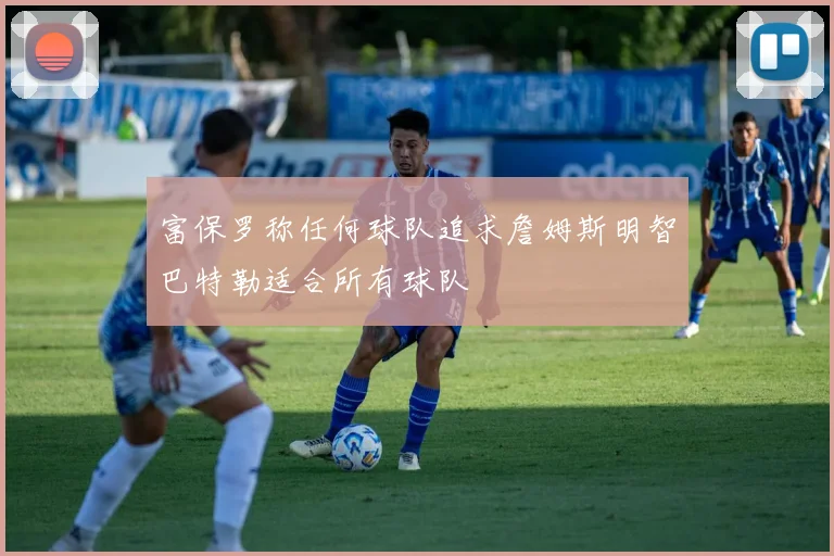 富保罗称任何球队追求詹姆斯明智巴特勒适合所有球队