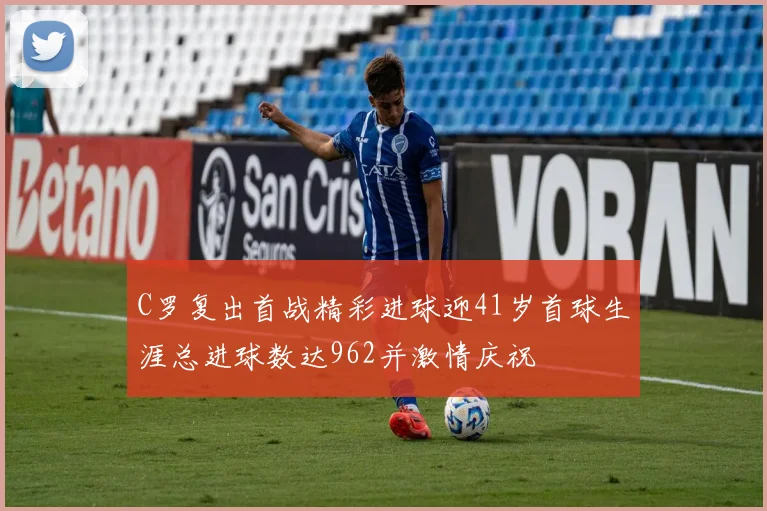 C罗复出首战精彩进球迎41岁首球生涯总进球数达962并激情庆祝