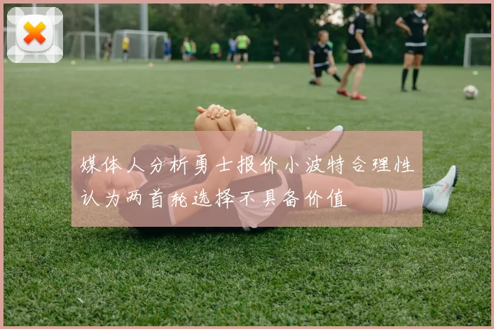 媒体人分析勇士报价小波特合理性认为两首轮选择不具备价值