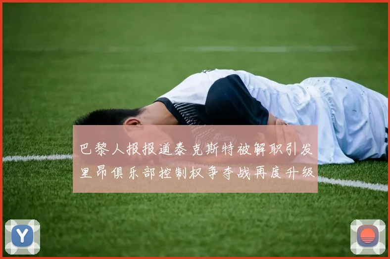 巴黎人报报道泰克斯特被解职引发里昂俱乐部控制权争夺战再度升级