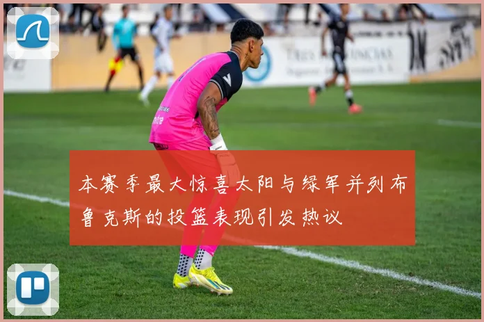 本赛季最大惊喜太阳与绿军并列布鲁克斯的投篮表现引发热议