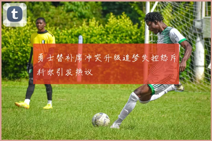 勇士替补席冲突升级追梦失控怒斥科尔引发热议