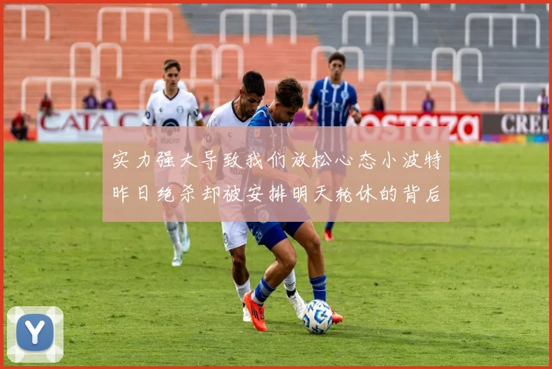 实力强大导致我们放松心态小波特昨日绝杀却被安排明天轮休的背后原因分析