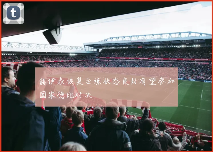 赫伊森恢复合练状态良好有望参加国家德比对决
