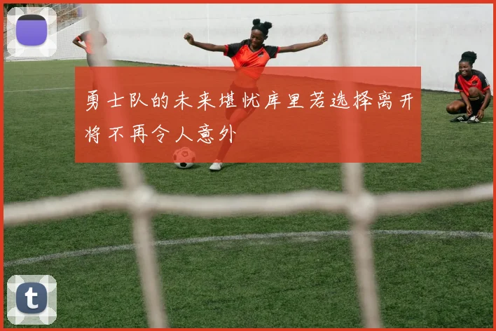 勇士队的未来堪忧库里若选择离开将不再令人意外