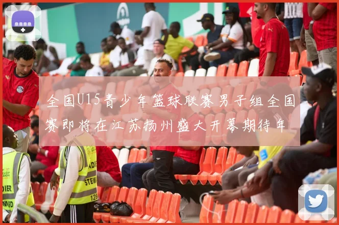 全国U15青少年篮球联赛男子组全国赛即将在江苏扬州盛大开幕期待年轻球员的精彩表现