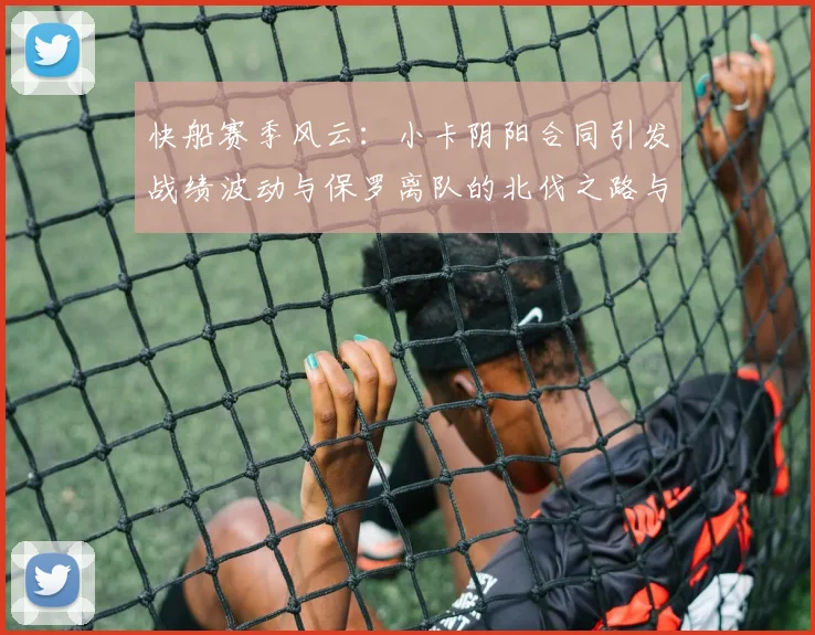 快船赛季风云：小卡阴阳合同引发战绩波动与保罗离队的北伐之路与哈登的去向探讨
