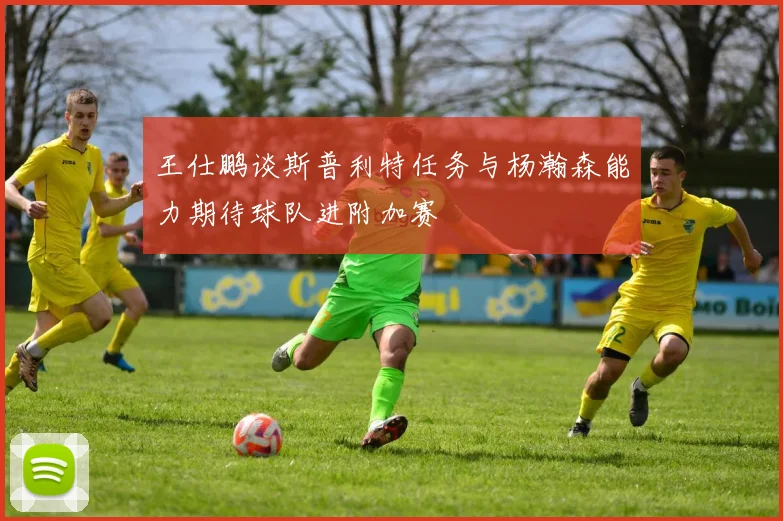 王仕鹏谈斯普利特任务与杨瀚森能力期待球队进附加赛