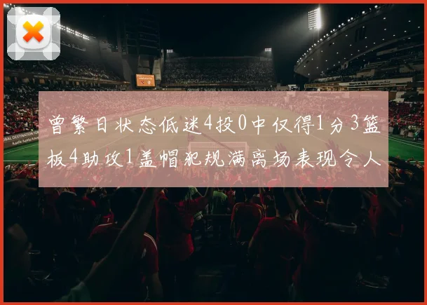 曾繁日状态低迷4投0中仅得1分3篮板4助攻1盖帽犯规满离场表现令人失望
