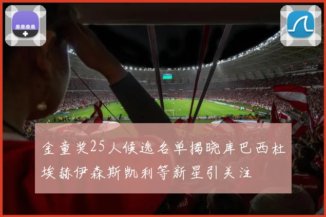 金童奖25人候选名单揭晓库巴西杜埃赫伊森斯凯利等新星引关注