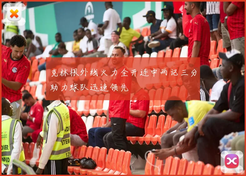 克林根外线火力全开连中两记三分助力球队迅速领先