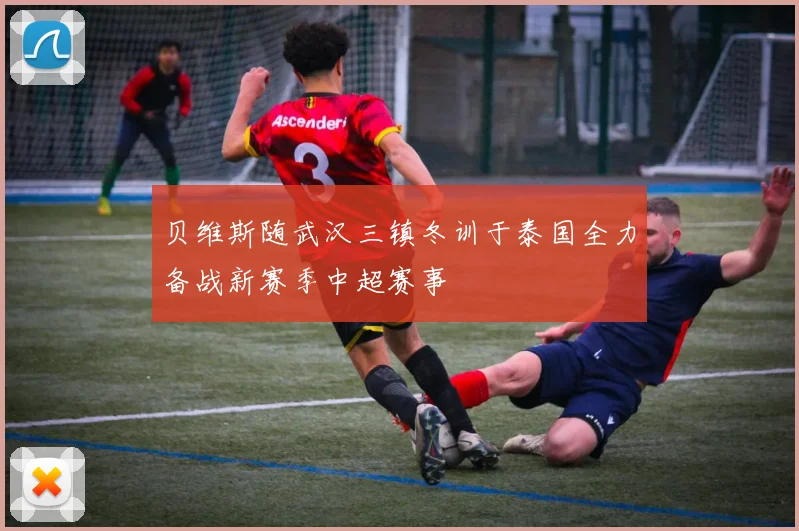 贝维斯随武汉三镇冬训于泰国全力备战新赛季中超赛事