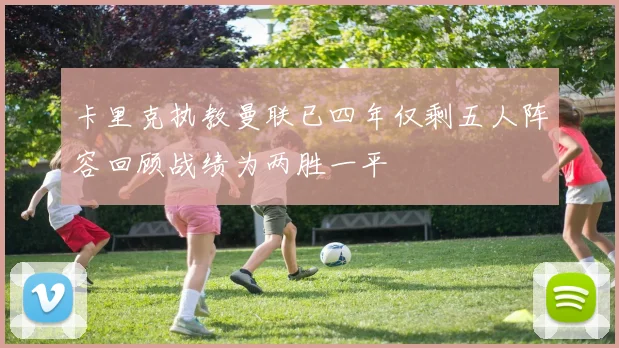 卡里克执教曼联已四年仅剩五人阵容回顾战绩为两胜一平