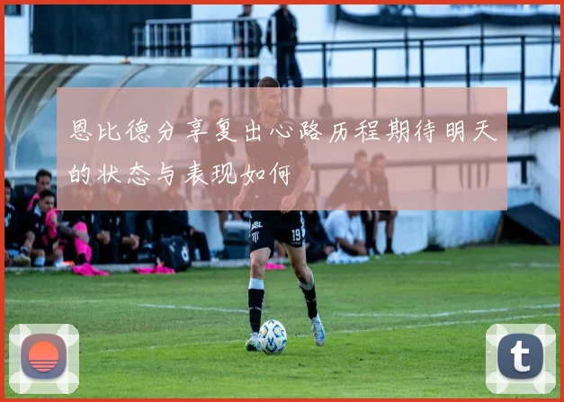 恩比德分享复出心路历程期待明天的状态与表现如何