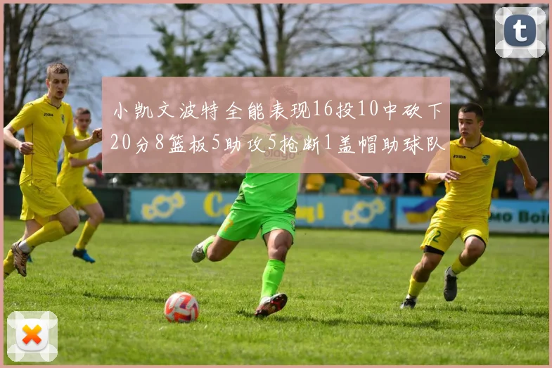 小凯文波特全能表现16投10中砍下20分8篮板5助攻5抢断1盖帽助球队绝杀对手