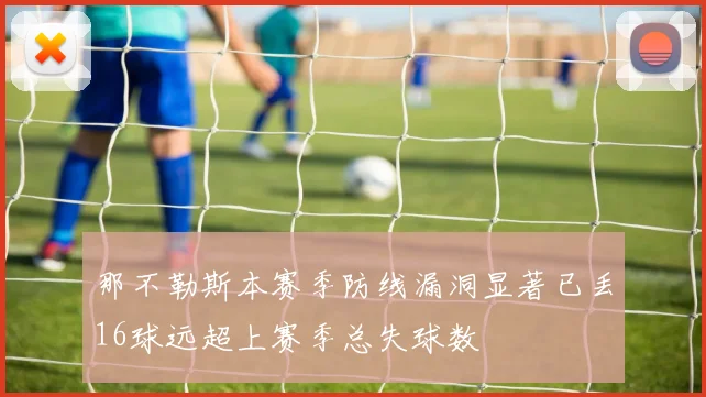 那不勒斯本赛季防线漏洞显著已丢16球远超上赛季总失球数