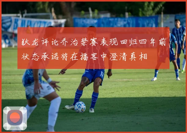 狄龙评论乔治禁赛表现回归四年前状态承诺将在播客中澄清真相
