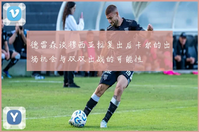 德雷森谈穆西亚拉复出后卡尔的出场机会与双双出战的可能性