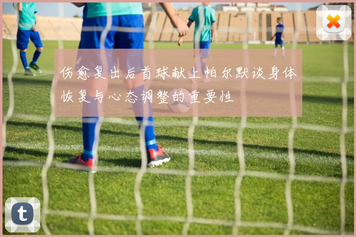伤愈复出后首球献上帕尔默谈身体恢复与心态调整的重要性