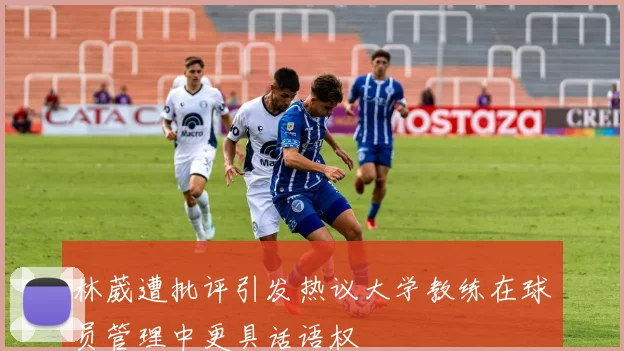 林葳遭批评引发热议大学教练在球员管理中更具话语权