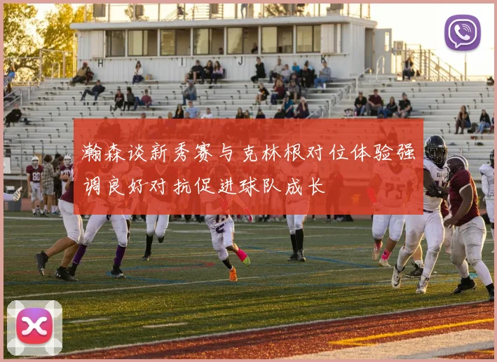 瀚森谈新秀赛与克林根对位体验强调良好对抗促进球队成长