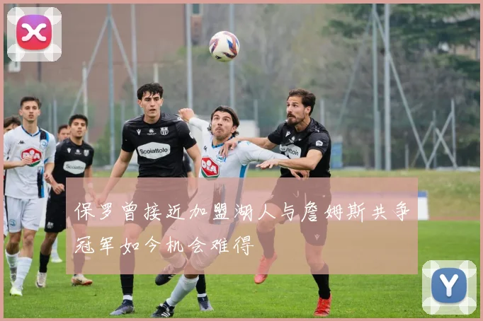 保罗曾接近加盟湖人与詹姆斯共争冠军如今机会难得