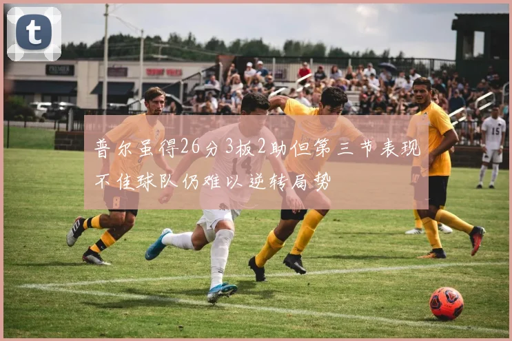 普尔虽得26分3板2助但第三节表现不佳球队仍难以逆转局势