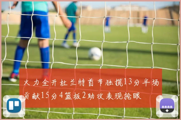 火力全开杜兰特首节独揽13分半场贡献15分4篮板2助攻表现抢眼