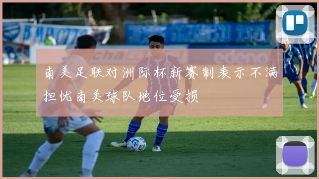 南美足联对洲际杯新赛制表示不满担忧南美球队地位受损
